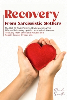 Recovery from Narcissistic Mothers: The Hell of Toxic Parents. Understanding the Effects of Growing Up with Narcissistic Parents. Recovery from Emotional Abuses and Regain Control of Your Life.