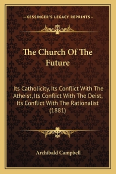 Paperback The Church Of The Future: Its Catholicity, Its Conflict With The Atheist, Its Conflict With The Deist, Its Conflict With The Rationalist (1881) Book