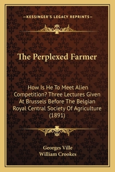 The Perplexed Farmer: How Is He To Meet Alien Competition? Three Lectures Given At Brussels Before The Belgian Royal Central Society Of Agriculture