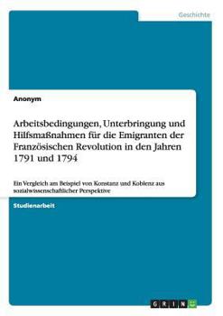 Paperback Arbeitsbedingungen, Unterbringung und Hilfsmaßnahmen für die Emigranten der Französischen Revolution in den Jahren 1791 und 1794: Ein Vergleich am Bei [German] Book