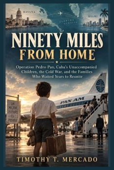 NINETY MILES FROM HOME: Operation Pedro Pan, Cuba’s Unaccompanied Children, the Cold War, and the Families Who Waited Years to Reunite
