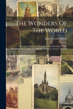 Paperback The Wonders Of The World: A Complete Museum, Descriptive And Pictorial, Of The Wonderful Phenomena And Results Of Nature, Science And Art Book