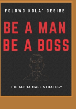 Be a Man. Be a Boss.: The Alpha Male Strategy