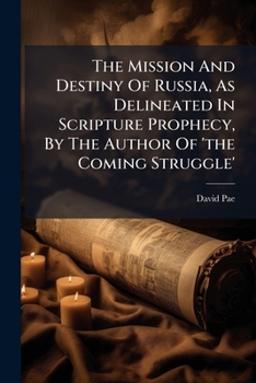 The Mission And Destiny Of Russia, As Delineated In Scripture Prophecy, By The Author Of 'the Coming Struggle'....