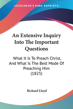 Paperback An Extensive Inquiry Into The Important Questions: What It Is To Preach Christ, And What Is The Best Mode Of Preaching Him (1825) Book