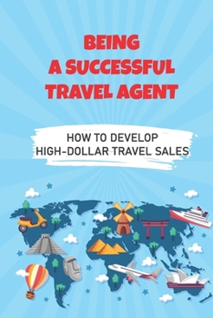 Paperback Being A Successful Travel Agent: How To Develop High-Dollar Travel Sales: Develop Strategies Book