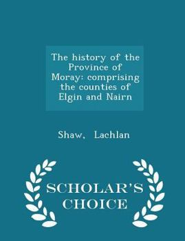 Paperback The History of the Province of Moray: Comprising the Counties of Elgin and Nairn - Scholar's Choice Edition Book