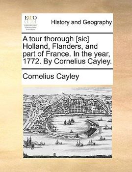A tour thorough [sic] Holland, Flanders, and part of France. In the year, 1772. By Cornelius Cayley.