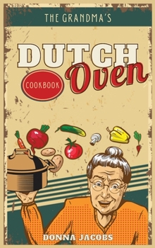 The Grandma's Dutch Oven Cookbook: Tasty, Easy and No-Fuss Recipes for Your Dutch Oven. Dutch Oven Made Simple