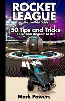 Paperback The Unofficial Guide to Rocket League: 50 Tips and Tricks to go from Disgrace to Ace Book