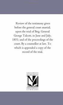 Review of the testimony given before the general court martial, upon the trial of Brig. General George Talcott in June and July, 1851 and the proceedings of the court