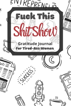 Fuck This Shit Show Gratitude Journal For Tired-Ass Women: Cuss words Gratitude Journal Gift For Tired-Ass Women and Girls ; Blank Templates to Record all your Fucking Thoughts