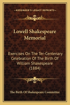 Lowell Shakespeare Memorial: Exercises On The Ter-Centenary Celebration Of The Birth Of William Shakespeare