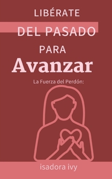 La Fuerza del Perdón: Libérate del Pasado para Avanzar (Spanish Edition)