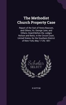 Hardcover The Methodist Church Property Case: Report of the Suit of Henry Bascom, and Others, Vs. George Lane, and Others, Heard Before the Judges Nelson and Be Book