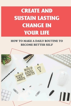 Paperback Create And Sustain Lasting Change In Your Life: How To Make A Daily Routine To Become Better Self: How To Increase Productivity For Success Book