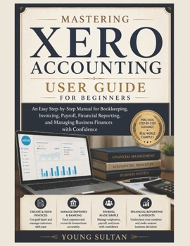 Mastering Xero Accounting User Guide for Beginners: An Easy Step-by-Step Manual for Bookkeeping, Invoicing, Payroll, Financial Reporting, and Managing Business Finances with Confidence