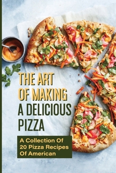 Paperback The Art Of Making A Delicious Pizza: A Collection Of 20 Pizza Recipes Of American: How To Make Delicious Pizza At Home Book