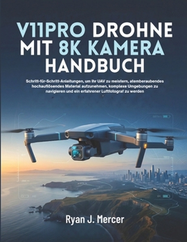 V11PRO Drohne Mit 8K Kamera Handbuch: Schritt-für-Schritt-Anleitungen, um Ihr UAV zu meistern, atemberaubendes hochauflösendes Material aufzunehmen, ... Luftfotograf zu werden (German Edition)
