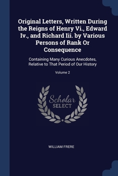 Paperback Original Letters, Written During the Reigns of Henry Vi., Edward Iv., and Richard Iii. by Various Persons of Rank Or Consequence: Containing Many Curi Book