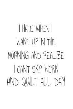 I Hate When I Wake Up In The Morning And Realize I Can't Skip Work And Quilt All Day: Funny Quilting Hobby Novelty Gift Notebook