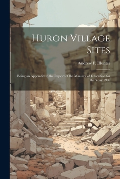 Paperback Huron Village Sites: Being an Appendix to the Report of the Minister of Education for the Year 1906 Book