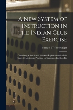 Paperback A New System of Instruction in the Indian Club Exercise [microform]: Containing a Simple and Accurate Explanation of All the Graceful Motions as Pract Book