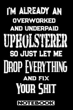Paperback I'm Already An Overworked And Underpaid Upholsterer. So Just Let Me Drop Everything And Fix Your Shit!: Blank Lined Notebook - Appreciation Gift For U Book