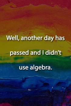 Well, another day has passed and I didn't use algebra. Notebook: Lined Journal, 120 Pages, 6 x 9 inches, Fun Gift, Soft Cover, Rainbow Oil Painting ... has passed and I didn't use algebra. Journal)