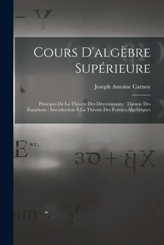 Paperback Cours D'algèbre Supérieure: Principes De La Théorie Des Déterminants: Théorie Des Équations: Introduction À La Théorie Des Formes Algébriques [French] Book