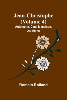 Jean-Christophe (Volume 4); Antoinette, Dans la maison, Les Amies (French Edition)