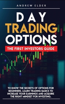 Day Trading Options: The First Investors Guide to Know the Secrets of Options for Beginners. Learn Trading Basics to Increase Your Earnings and Acquire the Right Mindset for Investing.