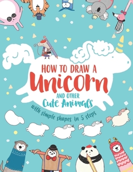 Paperback How to Draw a Unicorn and Other Cute Animals with Simple Shapes in 5 Steps Book