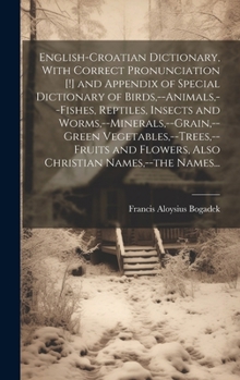 English-Croatian Dictionary, With Correct Pronunciation [!] and Appendix of Special Dictionary of Birds, --animals, --fishes, Reptiles, Insects and Wo