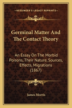 Paperback Germinal Matter And The Contact Theory: An Essay On The Morbid Poisons, Their Nature, Sources, Effects, Migrations (1867) Book