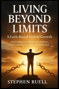 Living Beyond Limits: A Faith-Based Path to Growth: Overcome Fear, Build Confidence, Unlock Your God-Given Potential
