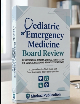 PEDIATRIC EMERGENCY MEDICINE BOARD REVIEW: Resuscitation, Trauma, Critical Illness, and the Clinical Reasoning Behind Every Answer