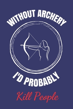 Paperback Without Archery I'd Probably Kill People: Blank Lined Notebook Journal For Anyone Who Enjoys Archery Sport / Hobby. Book