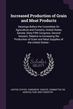 Increased Production of Grain and Meat Products: Hearings Before the Committee On Agriculture and Forestry, United States Senate, Sixty-Fifth ... and Meat Supplies of the United States--