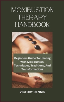 Paperback Moxibustion Therapy Handbook: Beginners Guide To Healing With Moxibustion, Techniques, Traditions, And Transformations Book