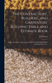 Hardcover The Contractors', Builders', and Carpenters' Building Table and Estimate Book: Being a Systematic, Thorough and Practical Method by Which to Estimate Book