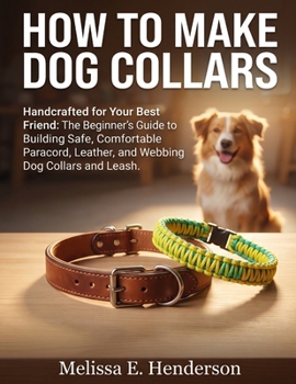 HOW TO MAKE DOG COLLARS: Handcrafted for Your Best Friend: The Beginner's Guide to Building Safe, Comfortable Paracord, Leather, and Webbing Dog Collars and Leash.