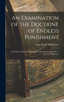 Hardcover An Examination of the Doctrine of Endless Punishment: Its Claims to Divine Origin Refuted, in a Series of Lectures / by I. D. Williamson Book