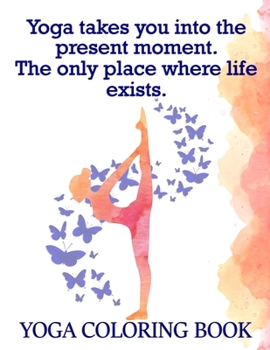 Paperback Yoga Takes You Into The Present Moment. The Only Place Where Life Exists: Yoga Coloring Book: The Yoga Coloring Book For Adults 25 Design Pages, 8.5 i Book