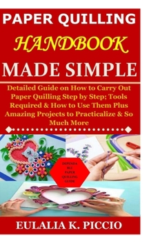 Paperback Paper Quilling Handbook Made Simple: Detailed Guide on How to Carry Out Paper Quilling Step by Step; Tools Required & How to Use Them Plus Amazing Pro Book