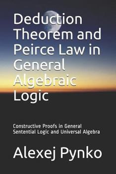 Paperback Deduction Theorem and Peirce Law in General Algebraic Logic: Constructive Proofs in General Sentential Logic and Universal Algebra Book