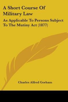 A Short Course Of Military Law: As Applicable To Persons Subject To The Mutiny Act