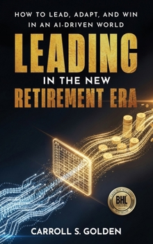 LEADING IN THE NEW RETIREMENT ERA: How to Lead, Adapt, and Win in an AI-Driven World