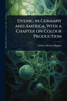 Dyeing in Germany and America, with a chapter on colour production; a report to the electors of the