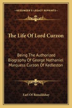 The Life Of Lord Curzon: Being The Authorized Biography Of George Nathaniel Marquess Curzon Of Kedleston